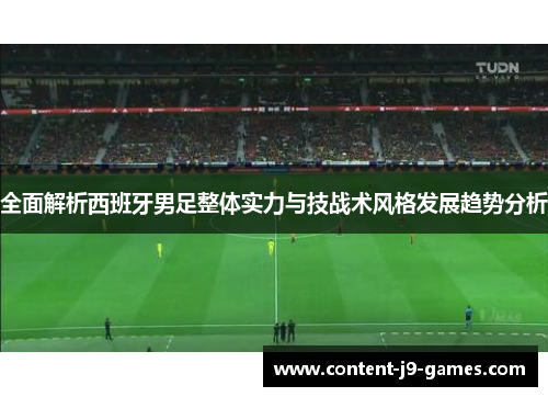 全面解析西班牙男足整体实力与技战术风格发展趋势分析
