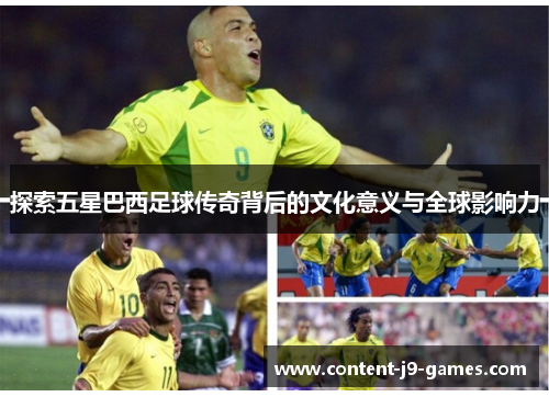 探索五星巴西足球传奇背后的文化意义与全球影响力