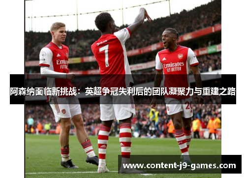 阿森纳面临新挑战：英超争冠失利后的团队凝聚力与重建之路
