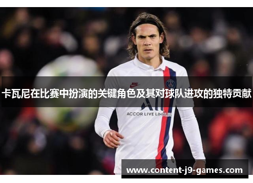 卡瓦尼在比赛中扮演的关键角色及其对球队进攻的独特贡献