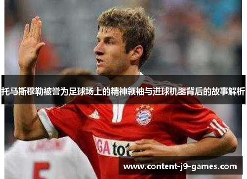 托马斯穆勒被誉为足球场上的精神领袖与进球机器背后的故事解析