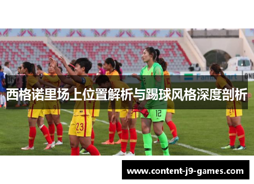 西格诺里场上位置解析与踢球风格深度剖析