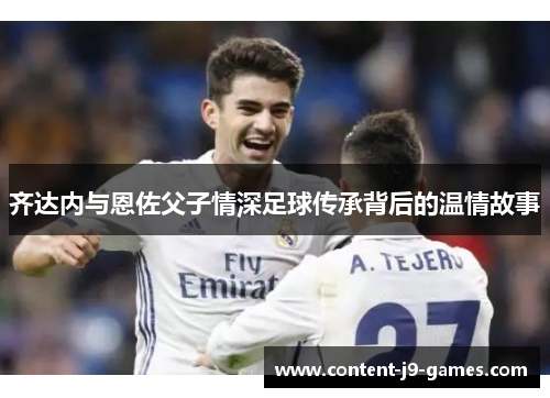 齐达内与恩佐父子情深足球传承背后的温情故事