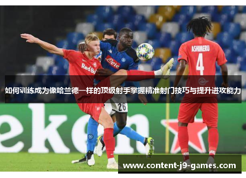 如何训练成为像哈兰德一样的顶级射手掌握精准射门技巧与提升进攻能力