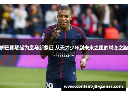 姆巴佩崛起为皇马新象征 从天才少年到未来之星的蜕变之路
