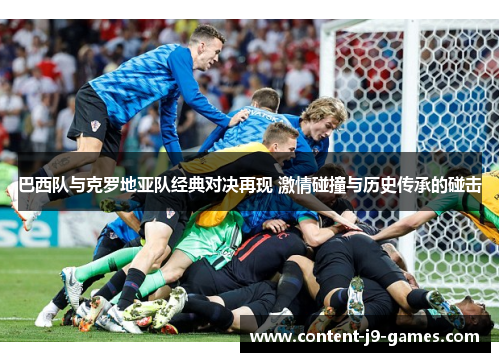 巴西队与克罗地亚队经典对决再现 激情碰撞与历史传承的碰击