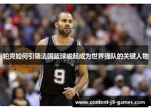 帕克如何引领法国篮球崛起成为世界强队的关键人物