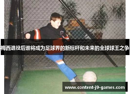 梅西退役后谁将成为足球界的新标杆和未来的全球球王之争