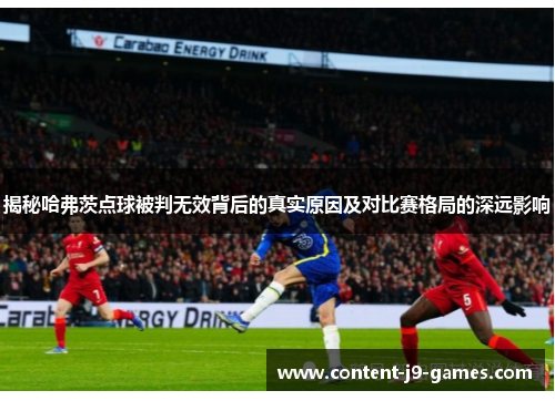揭秘哈弗茨点球被判无效背后的真实原因及对比赛格局的深远影响