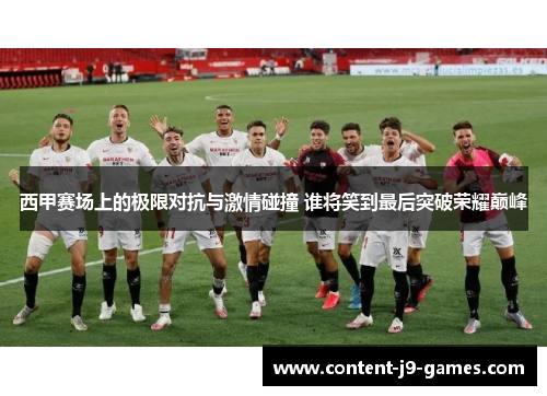 西甲赛场上的极限对抗与激情碰撞 谁将笑到最后突破荣耀巅峰