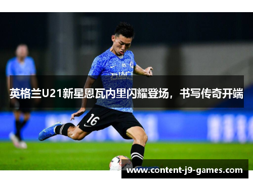 英格兰U21新星恩瓦内里闪耀登场，书写传奇开端