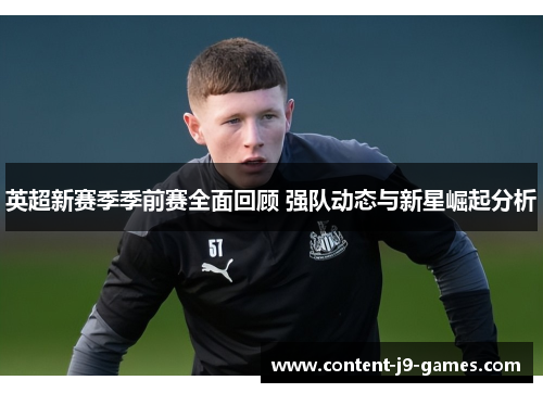 英超新赛季季前赛全面回顾 强队动态与新星崛起分析
