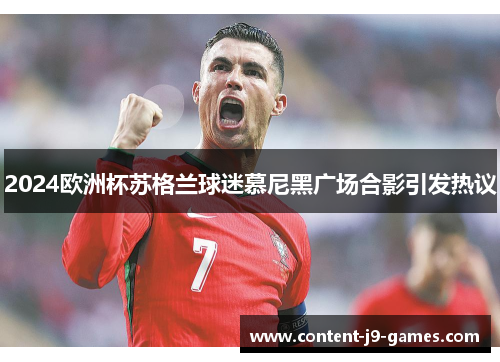 2024欧洲杯苏格兰球迷慕尼黑广场合影引发热议