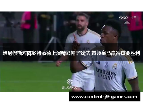 维尼修斯对阵多特蒙德上演精彩帽子戏法 带领皇马赢得重要胜利