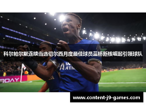 科尔帕尔默连续当选切尔西月度最佳球员蓝桥新核崛起引领球队