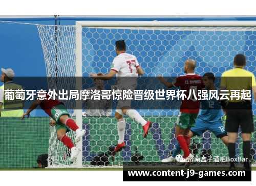 葡萄牙意外出局摩洛哥惊险晋级世界杯八强风云再起